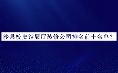沙縣校史館展廳裝修公司排名前十名單宣布，值得一看