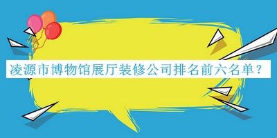 凌源市博物館展廳裝修公司排名前六名單宣布，趕快收藏