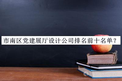 市南區黨建展廳設計公司排名前十名單推出，趕快收藏