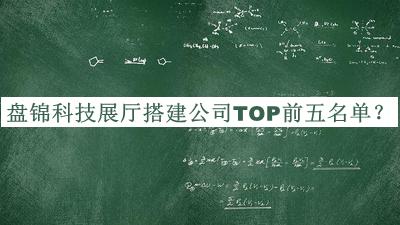 盤(pán)錦科技展廳搭建公司TOP前五名單發(fā)布，良心推薦
