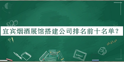 宜賓煙酒展館搭建公司排名前十名單公布，值得一看